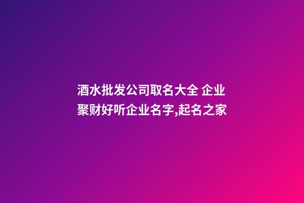 酒水批发公司取名大全 企业聚财好听企业名字,起名之家-第1张-公司起名-玄机派